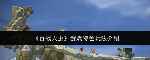 《百战天虫》游戏的特色玩法详细介绍 《百战天虫》游戏的特色玩法详细介绍